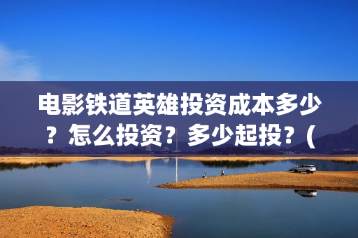 电影铁道英雄投资成本多少？怎么投资？多少起投？(《铁道英雄》预告)