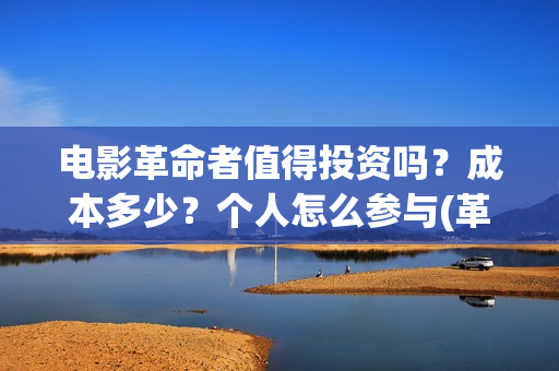 电影革命者值得投资吗？成本多少？个人怎么参与(革命者影片内容)