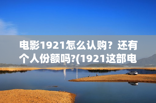 电影1921怎么认购？还有个人份额吗?(1921这部电影怎么样)