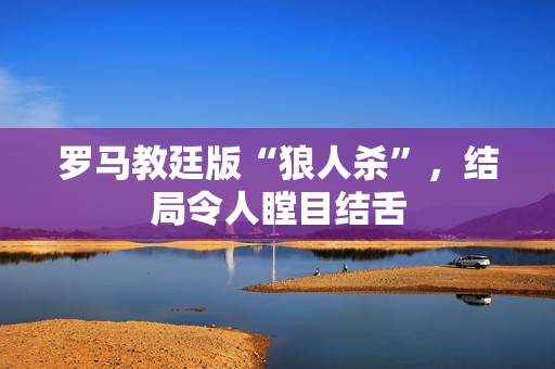 罗马教廷版“狼人杀”，结局令人瞠目结舌