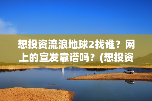 想投资流浪地球2找谁？网上的宣发靠谱吗？(想投资流浪地球怎么办)