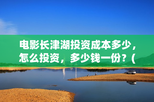 电影长津湖投资成本多少，怎么投资，多少钱一份？(长津湖电影投资项目)