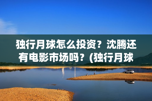 独行月球怎么投资？沈腾还有电影市场吗？(独行月球结局什么意思)