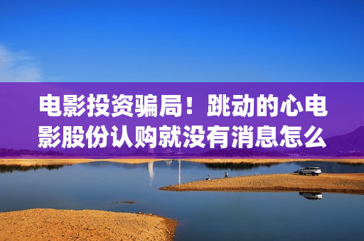 电影投资骗局！跳动的心电影股份认购就没有消息怎么回事(电影投资骗局怎么处理)