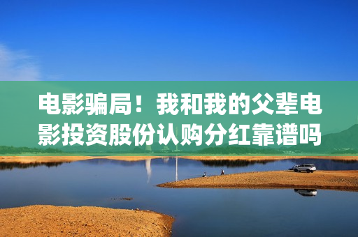 电影骗局！我和我的父辈电影投资股份认购分红靠谱吗？认购没有消息怎么办？(电影骗局第二部)