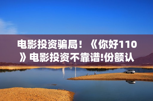 电影投资骗局！《你好110》电影投资不靠谱!份额认购是骗局!其中有何猫腻(电影投资骗局今日说法)