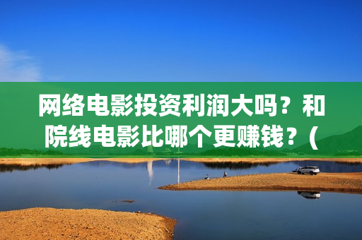 网络电影投资利润大吗？和院线电影比哪个更赚钱？(网络电影投资风险)