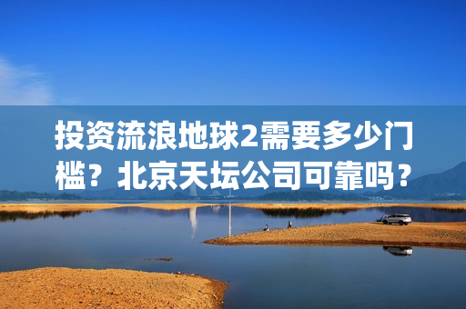 投资流浪地球2需要多少门槛？北京天坛公司可靠吗？(流浪地球投资几个亿)