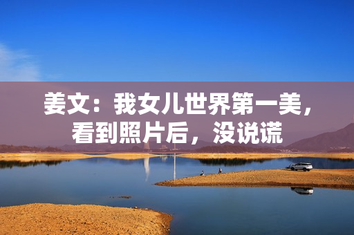 姜文：我女儿世界第一美，看到照片后，没说谎