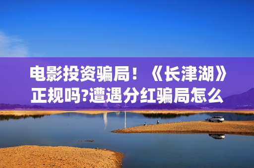 电影投资骗局！《长津湖》正规吗?遭遇分红骗局怎么办?(电影投资骗局怎么处理)