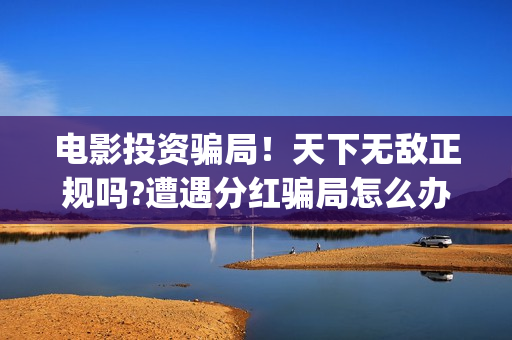 电影投资骗局！天下无敌正规吗?遭遇分红骗局怎么办?(电影投资骗局怎么追回)