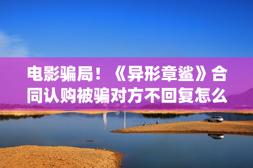 电影骗局！《异形章鲨》合同认购被骗对方不回复怎么办？怎么追回资金？(电影异类百度百科)
