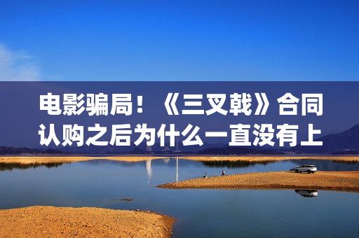 电影骗局！《三叉戟》合同认购之后为什么一直没有上映？这是骗局吗？(电影《骗局》)