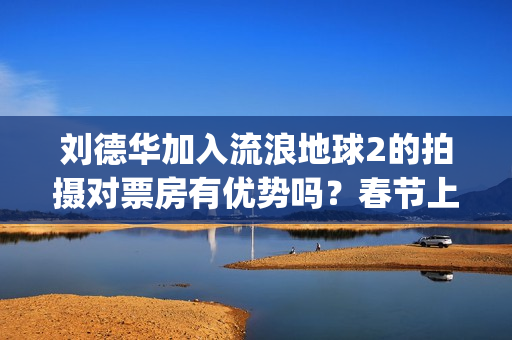 刘德华加入流浪地球2的拍摄对票房有优势吗？春节上映现在能投资吗？(刘德华《流浪》)