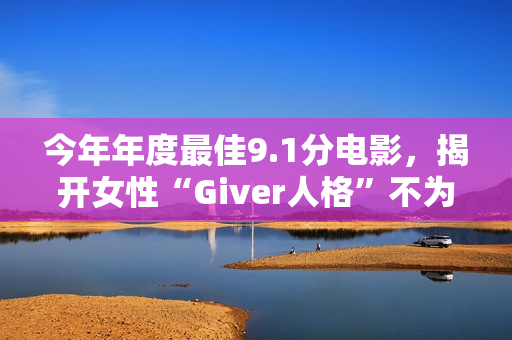 今年年度最佳9.1分电影，揭开女性“Giver人格”不为人知的真相！