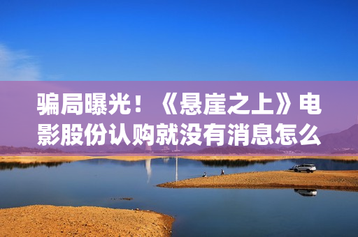 骗局曝光！《悬崖之上》电影股份认购就没有消息怎么回事(悬???)