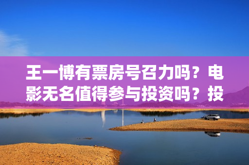 王一博有票房号召力吗？电影无名值得参与投资吗？投资优势是什么？(王一博票房号召力)