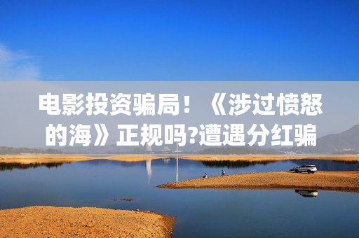 电影投资骗局！《涉过愤怒的海》正规吗?遭遇分红骗局怎么办?(电影投资骗局怎么处理)