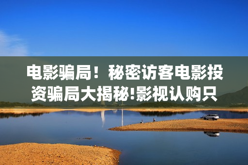 电影骗局！秘密访客电影投资骗局大揭秘!影视认购只是幌子!(秘密这部电影是真的吗)