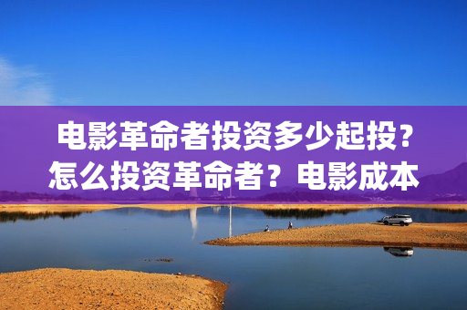 电影革命者投资多少起投？怎么投资革命者？电影成本最少是多少呢？(革命者电影筹备)