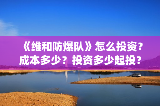《维和防爆队》怎么投资？成本多少？投资多少起投？(维和防爆队简介)