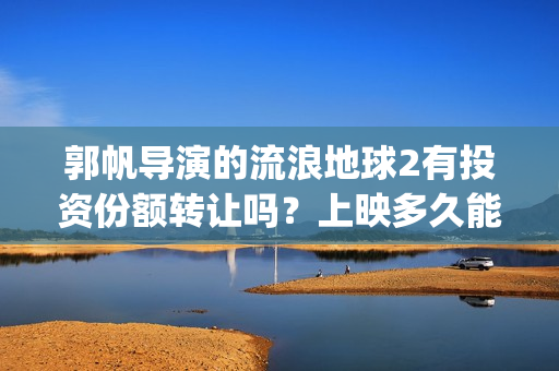 郭帆导演的流浪地球2有投资份额转让吗？上映多久能分红？有保障吗？(郭帆导演流浪地球3下一部作品)