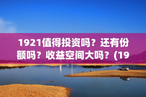 1921值得投资吗？还有份额吗？收益空间大吗？(1921值不值得看)