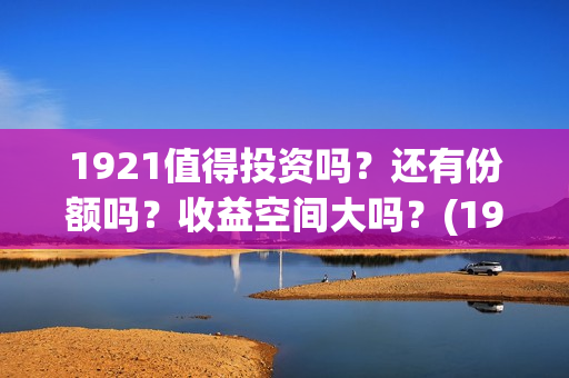 1921值得投资吗？还有份额吗？收益空间大吗？(1921值得一看吗)