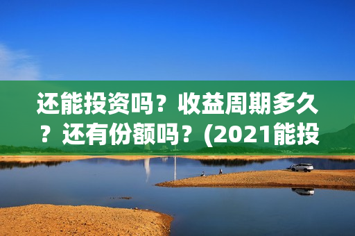 还能投资吗？收益周期多久？还有份额吗？(2021能投资吗)