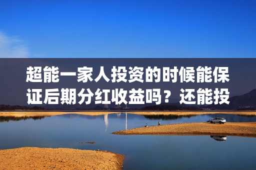 超能一家人投资的时候能保证后期分红收益吗？还能投吗？(超能一家人投资公司)