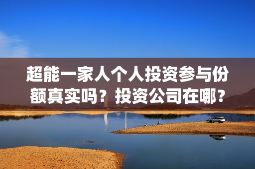 超能一家人个人投资参与份额真实吗？投资公司在哪？(超能一家人视频)