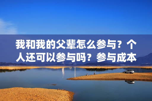 我和我的父辈怎么参与？个人还可以参与吗？参与成本是多少？(我和我的父辈如何)