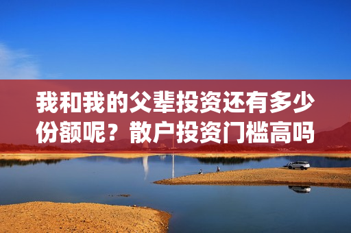 我和我的父辈投资还有多少份额呢？散户投资门槛高吗？(我和我的父辈讲啥)