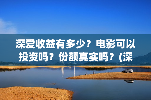 深爱收益有多少？电影可以投资吗？份额真实吗？(深爱厂怎么样)