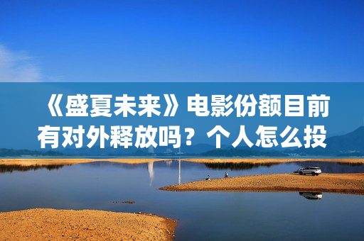 《盛夏未来》电影份额目前有对外释放吗？个人怎么投资？投资门槛多少(《盛夏未来》电视剧全集免费观看)