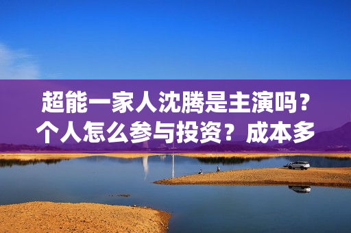 超能一家人沈腾是主演吗？个人怎么参与投资？成本多少》(超能一家人沈腾造型)