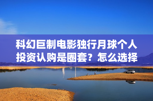 科幻巨制电影独行月球个人投资认购是圈套？怎么选择正规投资？(科幻电影巨作)