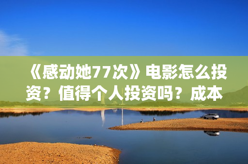《感动她77次》电影怎么投资？值得个人投资吗？成本多少？(感动她77次讲的是什么)