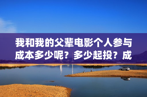 我和我的父辈电影个人参与成本多少呢？多少起投？成本多少呢？(我和我的父辈电影多长时间能看完)