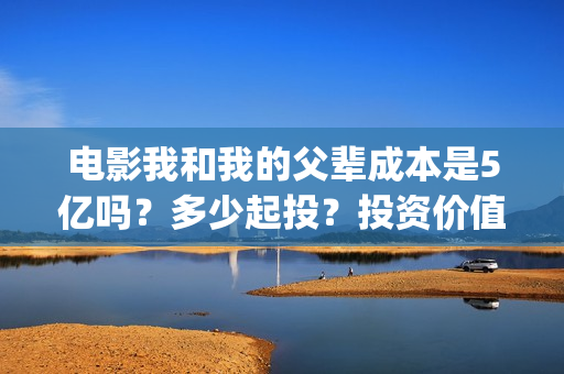 电影我和我的父辈成本是5亿吗？多少起投？投资价值大吗？(电影我和我的父辈免费观看完整版)