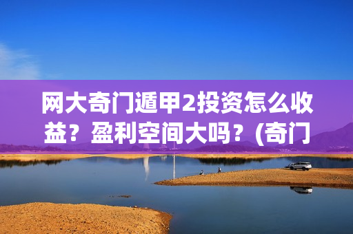 网大奇门遁甲2投资怎么收益？盈利空间大吗？(奇门遁甲大讲堂)