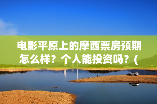 电影平原上的摩西票房预期怎么样？个人能投资吗？(平原上的摩西电影官方微博)
