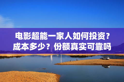 电影超能一家人如何投资？成本多少？份额真实可靠吗？(电影超能一家人抢先观看)