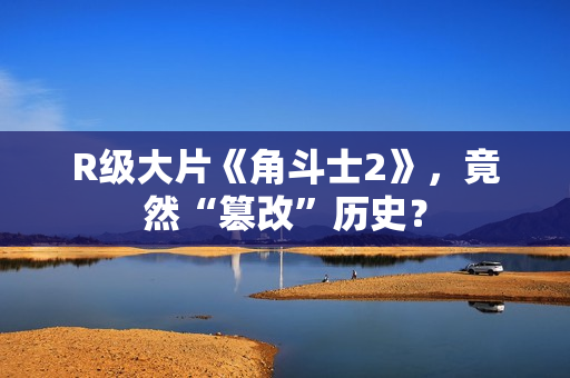 R级大片《角斗士2》，竟然“篡改”历史？