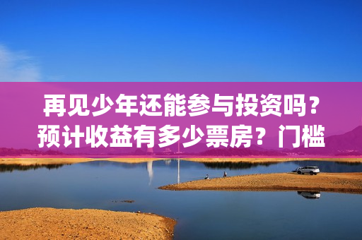 再见少年还能参与投资吗？预计收益有多少票房？门槛多少?(再见少年原名)