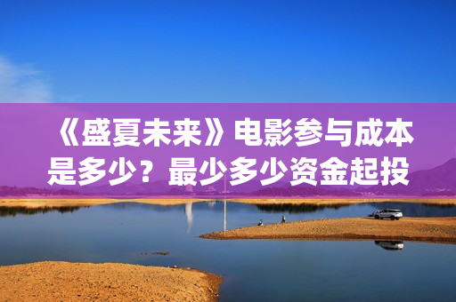 《盛夏未来》电影参与成本是多少？最少多少资金起投？个人怎么参与电影投资？(《盛夏未来》电影在线看)