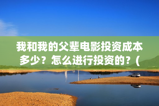 我和我的父辈电影投资成本多少？怎么进行投资的？(我和我的父辈电影剧情介绍)