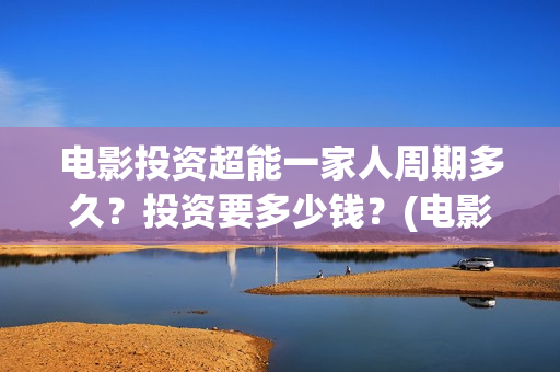 电影投资超能一家人周期多久？投资要多少钱？(电影超能一家人怎么投资)