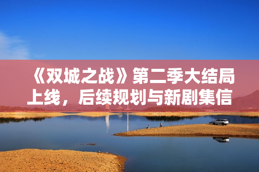 《双城之战》第二季大结局上线，后续规划与新剧集信息曝光