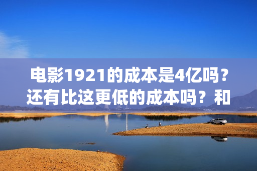 电影1921的成本是4亿吗？还有比这更低的成本吗？和哪个公司对接？(1921电影剧本)